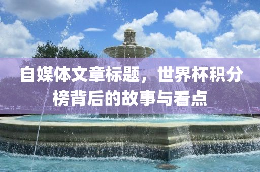 自媒体文章标题，世界杯积分榜背后的故事与看点