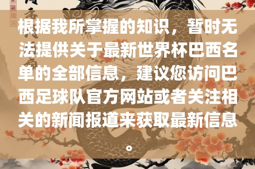 根据我所掌握的知识，暂时无法提供关于最新世界杯巴西名单的全部信息，建议您访问巴西足球队官方网站或者关注相关的新闻报道来获取最新信息。洪湖市顺升工程机械租赁有限公司