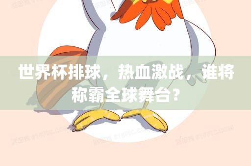 世界杯排球，热血激战，谁将称霸全球舞台？