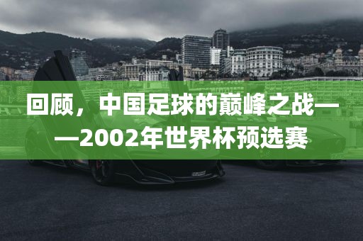 回顾，中国足球的巅峰之战——2002年世界杯预选赛洪湖市顺升工程机械租赁有限公司