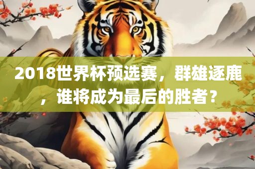 2018世界杯预选赛，群雄逐鹿，谁将成为最后的胜者？