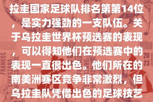 在最新一期FIFA国际排名中，乌拉圭国家足球队排名第第14位，是实力强劲的一支队伍。关于乌拉圭世界杯预选赛的表现，可以得知他们在预选赛中的表现一直很出色。他们所在的南美洲赛区竞争非常激烈，但乌拉圭队凭借出色的足球技艺成功晋级世界杯决赛圈。洪湖市顺升工程机械租赁有限公司