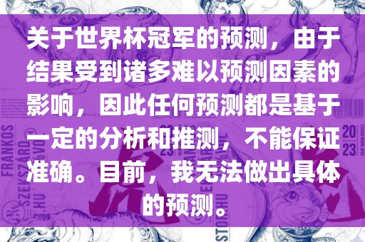 关于世界杯冠军的预测，由于结果受到诸多难以预测因素的影响，因此任何预测都是基于一定的分析和推测，不能保证准确。目前，我无法做出具体的预测。