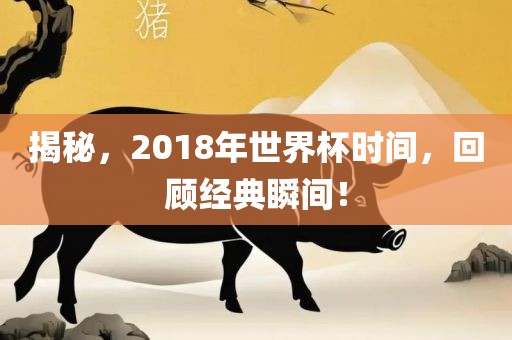 揭秘，2018年世界杯时间，回顾经典瞬间！