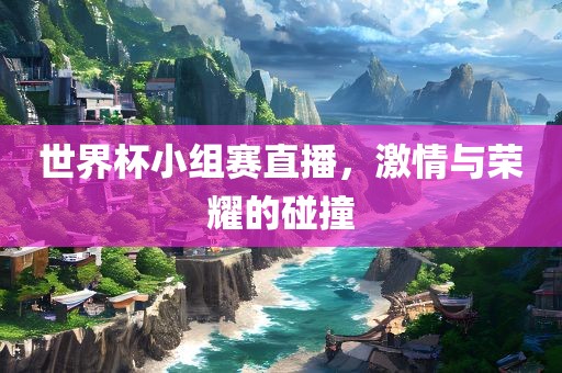 世界杯小组赛直播洪湖市顺升工程机械租赁有限公司，激情与荣耀的碰撞