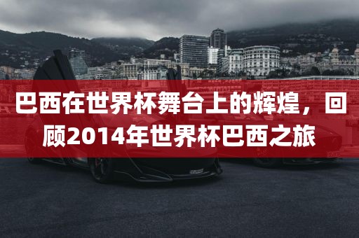 巴西在世界杯舞台上的辉煌，回顾2014年世界杯巴西之旅