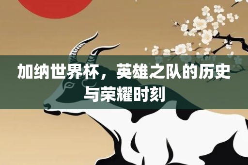 加纳世界杯，英雄之队的历史与荣耀时刻洪湖市顺升工程机械租赁有限公司