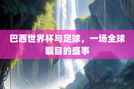 巴西世界杯与足球，一场全球瞩洪湖市顺升工程机械租赁有限公司目的盛事