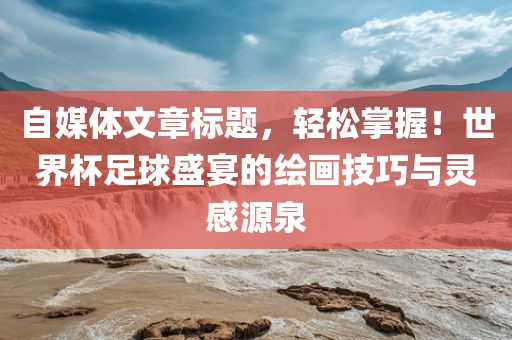自媒体文章标题，轻松掌洪湖市顺升工程机械租赁有限公司握！世界杯足球盛宴的绘画技巧与灵感源泉
