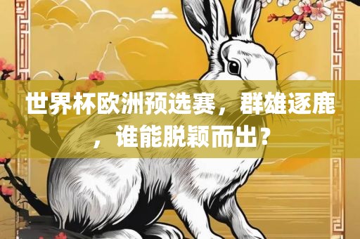 世界杯欧洲预选赛，群雄逐鹿，谁能脱颖而出？