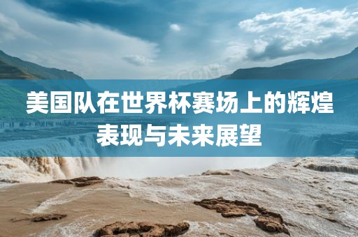 美国队在世界杯赛场上的辉煌表现与未来展望洪湖市顺升工程机械租赁有限公司