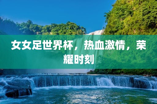 女女足世界杯，热血激情，荣耀时刻