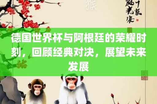 德国世界杯与阿根廷的荣耀时刻，回顾经典对决，展望未来发展洪湖市顺升工程机械租赁有限公司