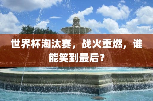 世界杯淘汰赛，战火重燃，谁能笑到最后？