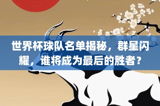 世界杯球队名单揭秘，群星闪耀，谁将成为最后的胜者？