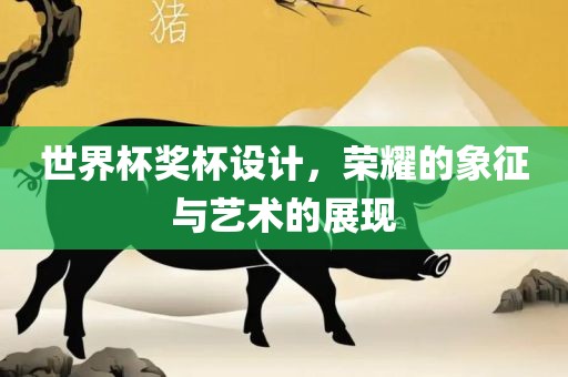 世界杯奖杯设计，荣耀的象征与艺术洪湖市顺升工程机械租赁有限公司的展现