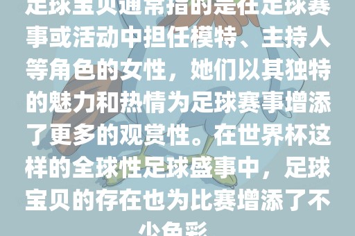 足球宝贝通常指的是在足球赛事或活动中担任模特、主持人等角色的女性，她们以其独特的魅力和热情为足球赛事增添了更多的观赏性。在世界杯这样的全球性足球盛事中，足球宝贝的存在也为比赛增添了不少色彩。