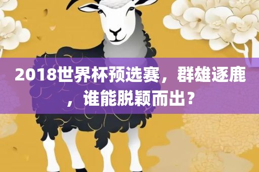 2018世界杯预选赛，群雄逐鹿，谁能脱颖而出？