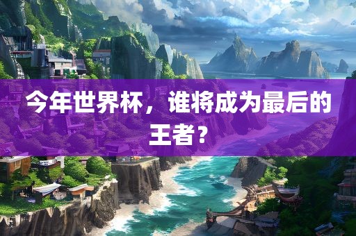 今年世界杯，谁将成为最后的王者？