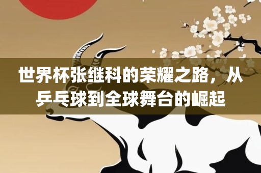 世界杯张继科的荣耀之路，从乒乓球到全球舞台的崛起