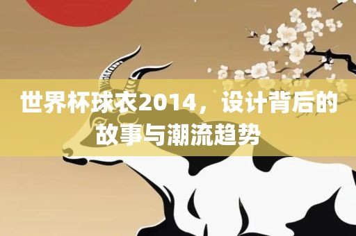 世界杯球衣2014，设计背后的故事与潮流趋势洪湖市顺升工程机械租赁有限公司