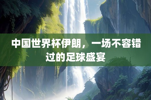 中国世界杯伊朗，一场不容错过的足球盛宴洪湖市顺升工程机械租赁有限公司