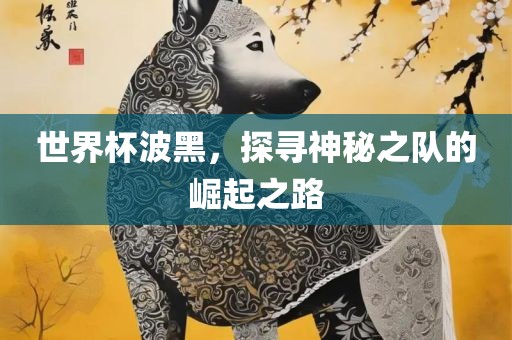 世界杯波黑，探寻神秘之队的崛起之路洪湖市顺升工程机械租赁有限公司