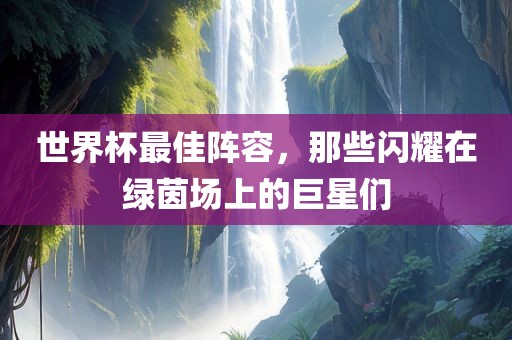 世界杯最佳阵容，那些闪耀在绿茵场上的巨星们