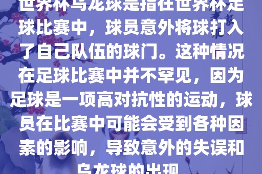 世界杯乌龙球是指在世界杯足球比赛中，球员意外将球打入了自己队伍的球门。这种情况在足球比赛中并不罕见，因为足球是一项高对抗性的运动，球员在比赛中可能会受到各种因素的影响，导致意外的失误和乌龙球的出现。