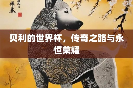 贝利的世界杯，传奇之路与永恒荣耀