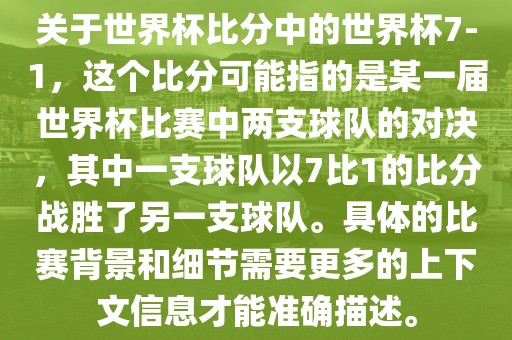 关于世界杯比分中的世界杯7-1，这个比分可能指的是某一届世界杯比赛中两支球队的对决，其中一支球队以7比1的比分战胜了另一支球队。具体的比赛背景和细节需要更多的上下文信息才能准确描述。洪湖市顺升工程机械租赁有限公司