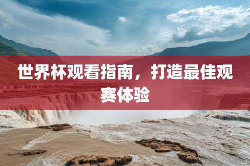 世界杯观看指南，打造最佳观赛体验