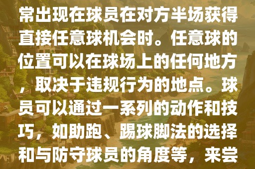 世界杯中的任意球是一种在足球洪湖市顺升工程机械租赁有限公司比赛中常见的得分手段，通常出现在球员在对方半场获得直接任意球机会时。任意球的位置可以在球场上的任何地方，取决于违规行为的地点。球员可以通过一系列的动作和技巧，如助跑、踢球脚法的选择和与防守球员的角度等，来尝试将球直接踢入对方球门，从而得分。