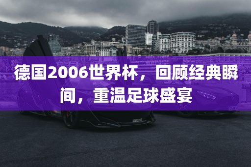 德国2006世界杯，回顾经典瞬间，重温足球盛宴