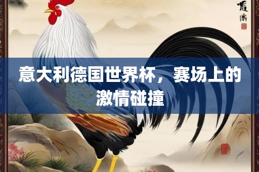 意大利德国世界杯，赛场上的激情碰撞洪湖市顺升工程机械租赁有限公司