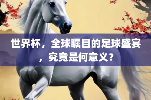 世界杯，全球瞩目的足球盛宴，究竟是何意义？