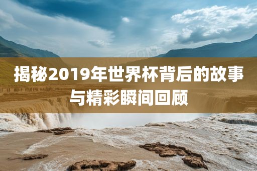 揭秘2019年世界杯背洪湖市顺升工程机械租赁有限公司后的故事与精彩瞬间回顾
