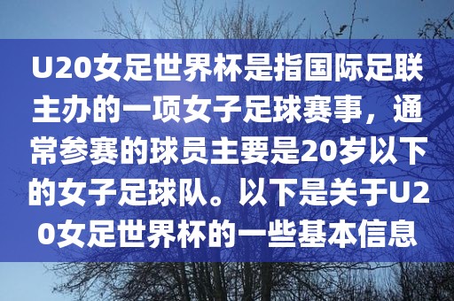 U20女足世界杯是指国际足联主办的一项女子足球赛事，通常参赛的球员主要是20岁以下的女子足球队。以下是关于U20女足世界杯的一些基本信息