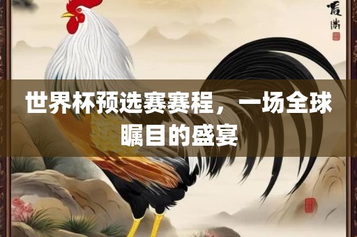 世界杯预选赛赛程，一场全球瞩目的盛宴