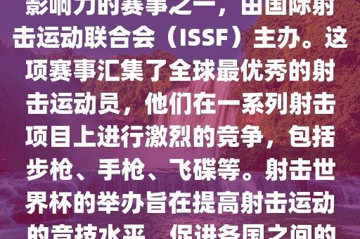 射击世界杯是射击运动中最具影响力的赛事之一，由国际射击运动联合会（ISSF）主办。这项赛事汇集了全球最优秀的射击运动员，他们在一系列射击项目上进行激烈的竞争，包括步枪、手枪、飞碟等。射击世界杯的举办旨在提高射击运动的竞技水平，促进各国之间的交流与合作。