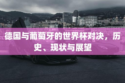 德国与葡萄牙的世界杯对决，历史、现状与展望