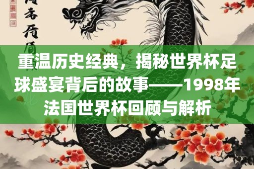 重温历史经典，揭秘世界杯足球盛宴背后的故事——1998年法国世界杯回顾与解析