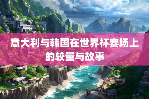 意大利与韩国在世界杯赛场上的较量与故事