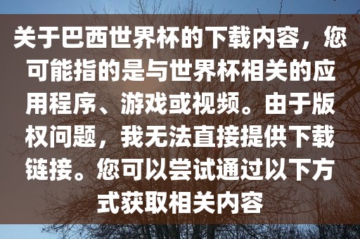 关于巴西世界杯的下载内容，您可能指的是与世界杯相关的应用程序、游戏或视频。由于版权问题，我无法直接提供下载链接。您可以尝试通过以下方式获取相关内容