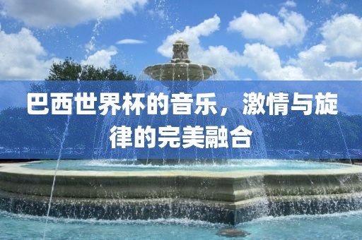 巴西世界杯的音乐，激情与旋律的完美融合