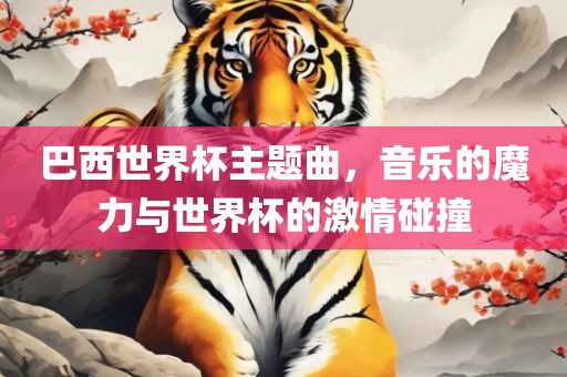 巴西世界杯主题曲，音乐的魔力与世界杯的激情碰撞