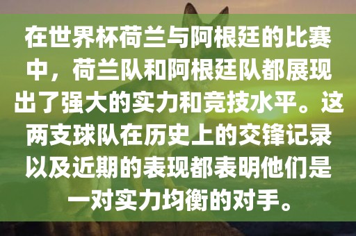 在世界杯荷兰与阿根廷的比赛中，荷兰队和阿根廷队都展现出了强大的实力和竞技水平。这两支球队在历史上的交锋记录以及近期的表现都表明他们是一对实力均衡的对手。洪湖市顺升工程机械租赁有限公司