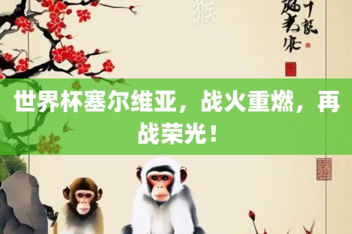 世界杯塞尔维亚，战火重燃，再战荣光！