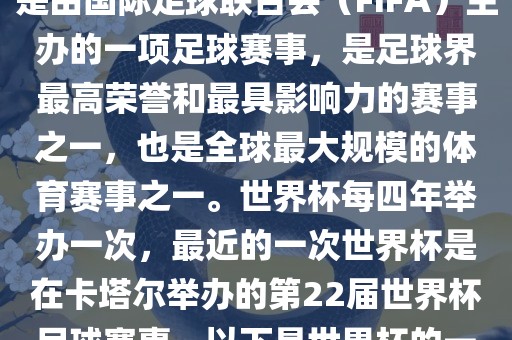 世界杯（FIFA World Cup），是由国际足球联合会（FIFA）主办的一项足球赛事，是足球界最高荣誉和最具影响力的赛事之一，也是全球最大规模的体育赛事之一。世界杯每四年举办一次，最近的一次世界杯是在卡塔尔举办的第22届世界杯足球赛事。以下是世界杯的一些重要事件