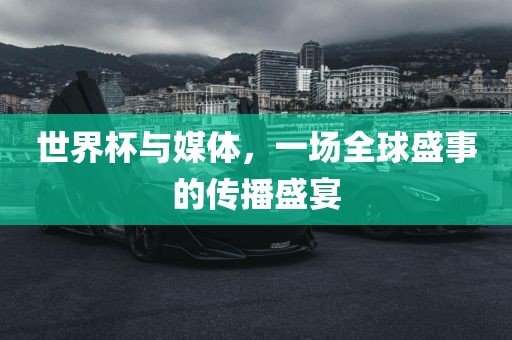 世界杯与媒体，一场全球盛事的传播盛宴洪湖市顺升工程机械租赁有限公司